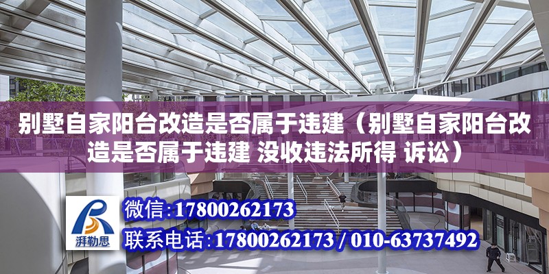 別墅自家陽臺改造是否屬于違建（別墅自家陽臺改造是否屬于違建 沒收違法所得 訴訟）