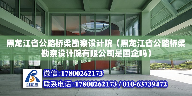 黑龍江省公路橋梁勘察設(shè)計院（黑龍江省公路橋梁勘察設(shè)計院有限公司是國企嗎）