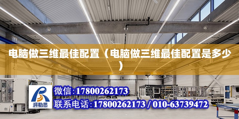 電腦做三維最佳配置（電腦做三維最佳配置是多少） 北京加固設計（加固設計公司）