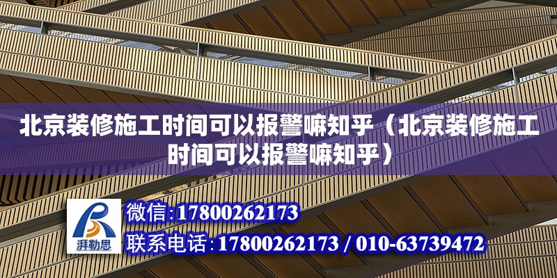 北京裝修施工時(shí)間可以報(bào)警嘛知乎（北京裝修施工時(shí)間可以報(bào)警嘛知乎）