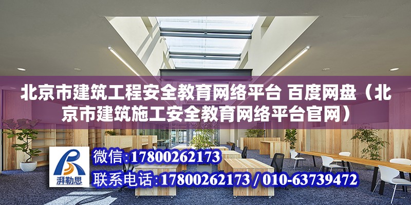 北京市建筑工程安全教育網絡平臺 百度網盤（北京市建筑施工安全教育網絡平臺官網）