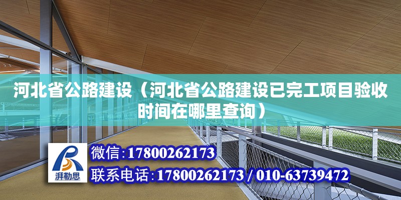 河北省公路建設（河北省公路建設已完工項目驗收時間在哪里查詢） 北京加固設計（加固設計公司）