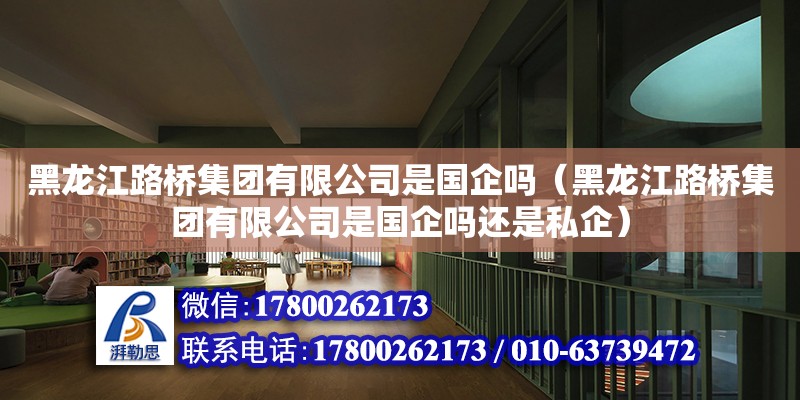 黑龍江路橋集團有限公司是國企嗎（黑龍江路橋集團有限公司是國企嗎還是私企）