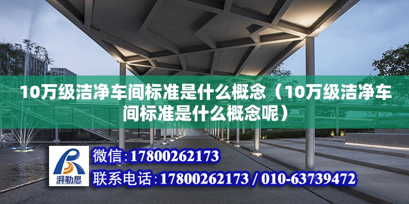 10萬級潔凈車間標準是什么概念（10萬級潔凈車間標準是什么概念呢）