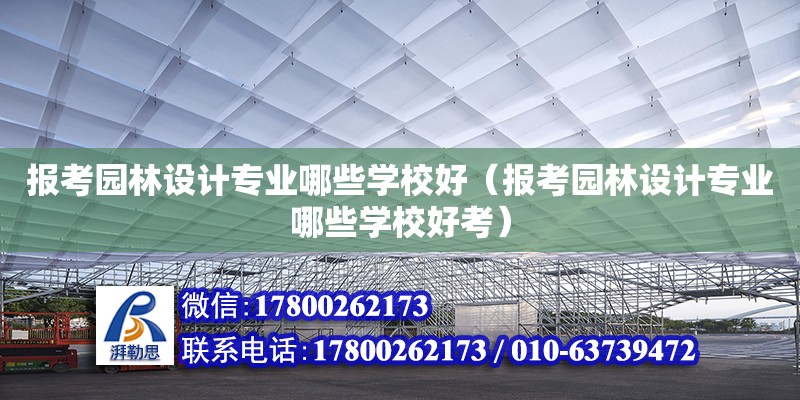 報(bào)考園林設(shè)計(jì)專業(yè)哪些學(xué)校好（報(bào)考園林設(shè)計(jì)專業(yè)哪些學(xué)校好考） 北京加固設(shè)計(jì)（加固設(shè)計(jì)公司）