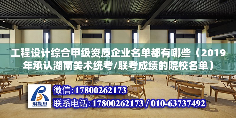 工程設計綜合甲級資質企業名單都有哪些（2019年承認湖南美術統考/聯考成績的院校名單）