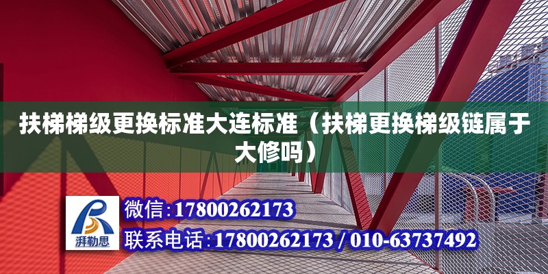 扶梯梯級更換標準大連標準（扶梯更換梯級鏈屬于大修嗎）