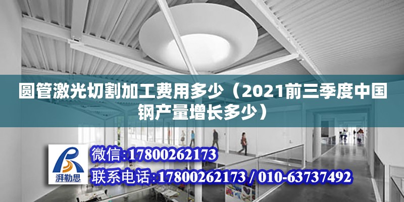 圓管激光切割加工費用多少（2021前三季度中國鋼產量增長多少）