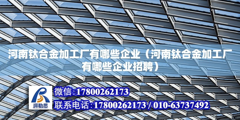 河南鈦合金加工廠有哪些企業（河南鈦合金加工廠有哪些企業招聘）