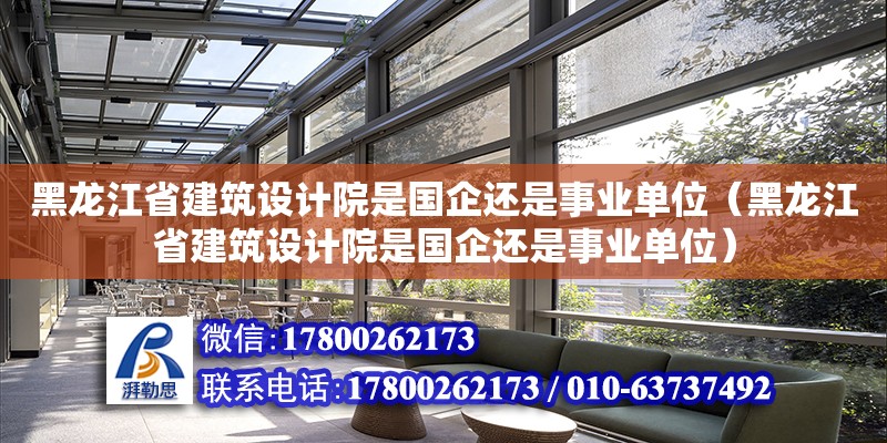 黑龍江省建筑設計院是國企還是事業單位（黑龍江省建筑設計院是國企還是事業單位） 北京加固設計（加固設計公司）