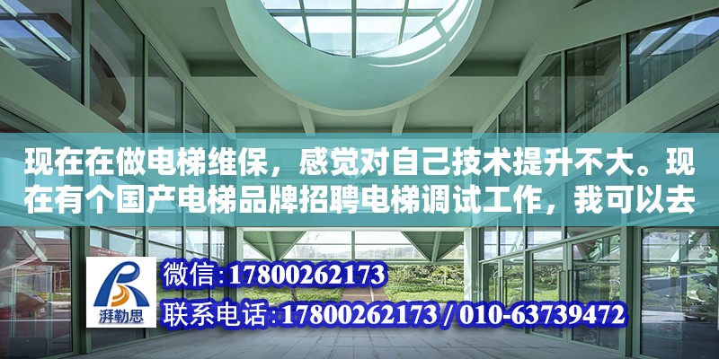 現在在做電梯維保，感覺對自己技術提升不大。現在有個國產電梯品牌招聘電梯調試工作，我可以去么（電梯行業的招聘哪個招聘網站比較好一些啊）