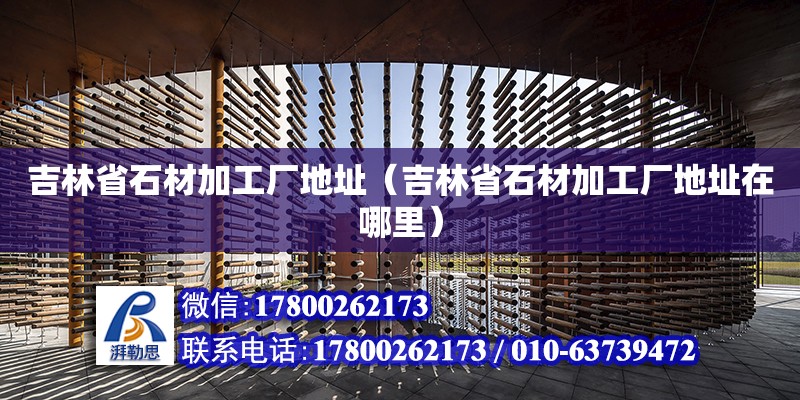 吉林省石材加工廠地址（吉林省石材加工廠地址在哪里）