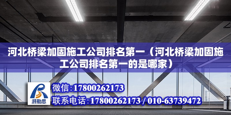 河北橋梁加固施工公司排名第一（河北橋梁加固施工公司排名第一的是哪家）