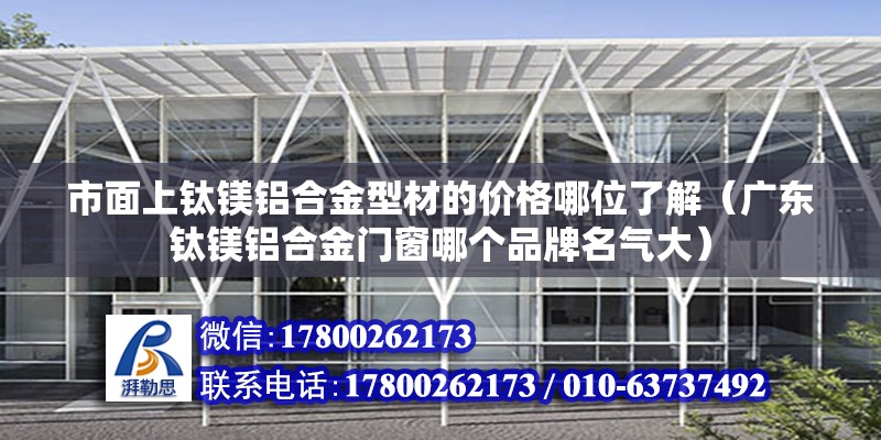 市面上鈦鎂鋁合金型材的價格哪位了解（廣東鈦鎂鋁合金門窗哪個品牌名氣大）