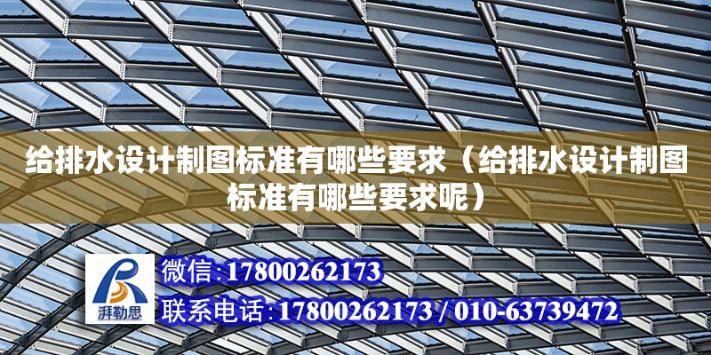 給排水設計制圖標準有哪些要求（給排水設計制圖標準有哪些要求呢）