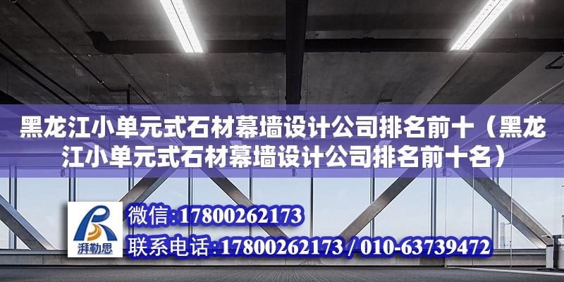 黑龍江小單元式石材幕墻設計公司排名前十（黑龍江小單元式石材幕墻設計公司排名前十名）