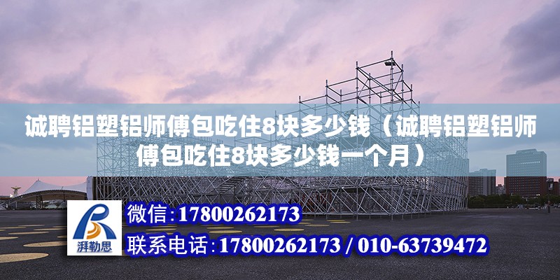 誠聘鋁塑鋁師傅包吃住8塊多少錢（誠聘鋁塑鋁師傅包吃住8塊多少錢一個月）