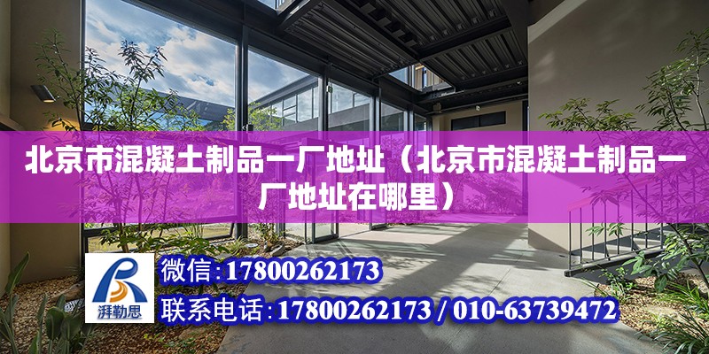 北京市混凝土制品一廠地址（北京市混凝土制品一廠地址在哪里）