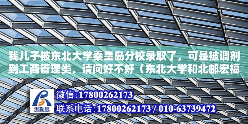 我兒子被東北大學秦皇島分校錄取了，可是被調劑到工商管理類，請問好不好（東北大學和北郵宏福校區哪個好些）