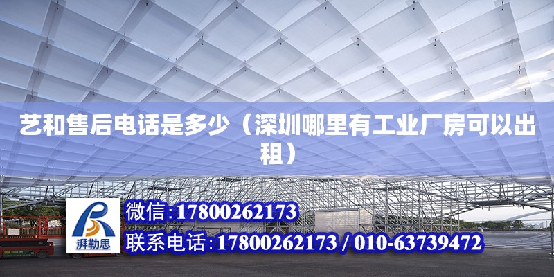 藝和售后電話是多少（深圳哪里有工業廠房可以出租）