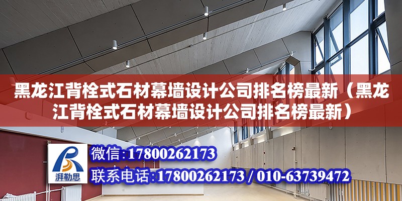 黑龍江背栓式石材幕墻設(shè)計(jì)公司排名榜最新（黑龍江背栓式石材幕墻設(shè)計(jì)公司排名榜最新）