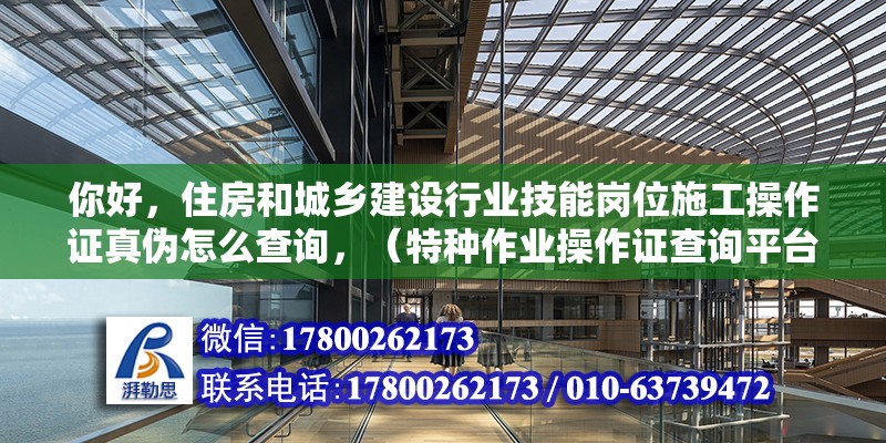 你好，住房和城鄉建設行業技能崗位施工操作證真偽怎么查詢，（特種作業操作證查詢平臺）