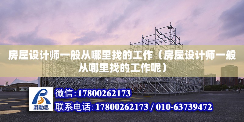 房屋設計師一般從哪里找的工作（房屋設計師一般從哪里找的工作呢）