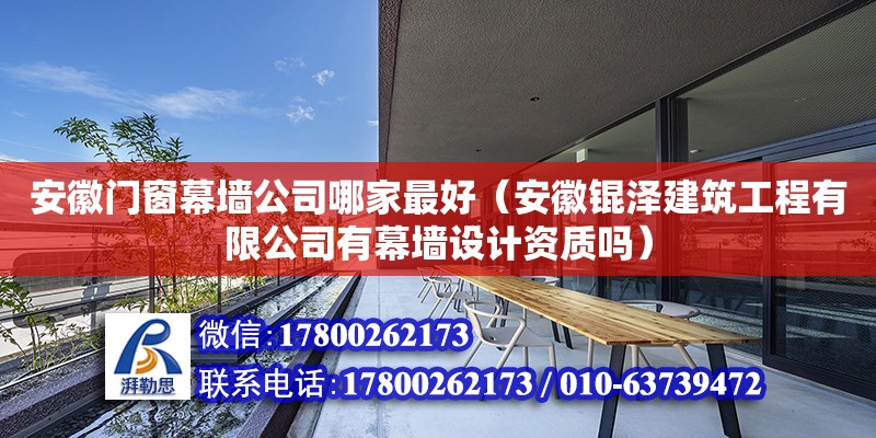 安徽門窗幕墻公司哪家最好（安徽錕澤建筑工程有限公司有幕墻設計資質嗎）