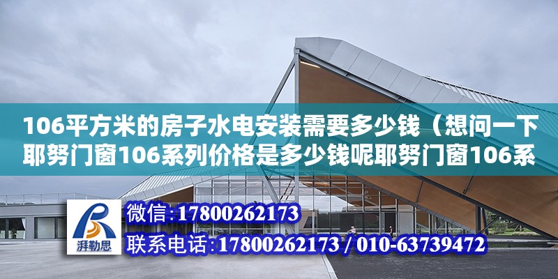 106平方米的房子水電安裝需要多少錢（想問一下耶努門窗106系列價格是多少錢呢耶努門窗106系列價格我的鄰居他換門窗的時候,他想用耶努門窗不知道這個耶努門窗106系列的這個價格是多少錢呢） 鋼結構網架設計