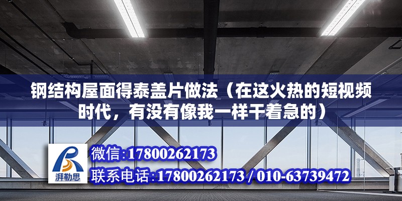 鋼結構屋面得泰蓋片做法（在這火熱的短視頻時代，有沒有像我一樣干著急的） 鋼結構網架設計