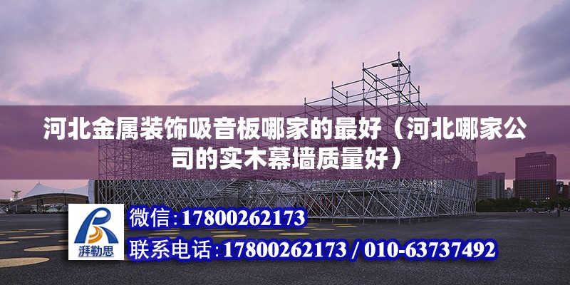 河北金屬裝飾吸音板哪家的最好（河北哪家公司的實木幕墻質量好）