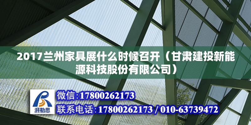 2017蘭州家具展什么時候召開（甘肅建投新能源科技股份有限公司）