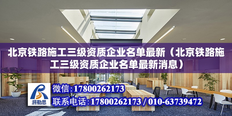 北京鐵路施工三級資質企業名單最新（北京鐵路施工三級資質企業名單最新消息）