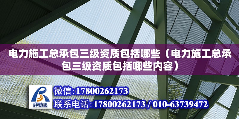 電力施工總承包三級(jí)資質(zhì)包括哪些（電力施工總承包三級(jí)資質(zhì)包括哪些內(nèi)容）