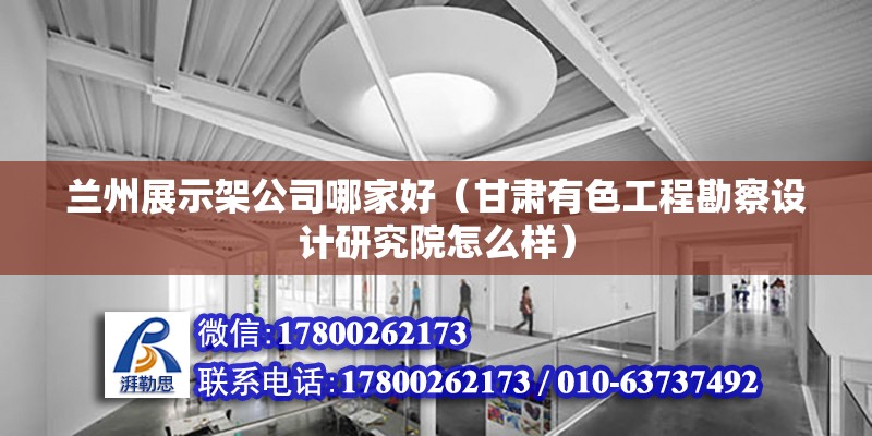 蘭州展示架公司哪家好（甘肅有色工程勘察設計研究院怎么樣）