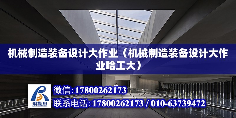 機械制造裝備設計大作業（機械制造裝備設計大作業哈工大） 北京加固設計（加固設計公司）