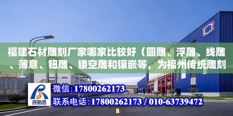 福建石材雕刻廠家哪家比較好（圓雕、浮雕、線雕、薄意、鈕雕、鏤空雕和鑲嵌等，為福州傳統雕刻工藝品，產地晉安區獲文化部“中國民間藝術（壽山石雕）之鄉”的美譽。隨著一方壽山石北京奧運印章的驚艷亮相）