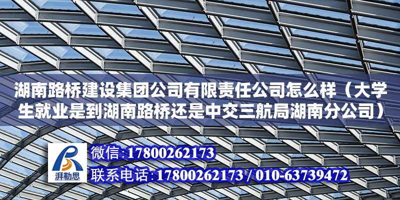 湖南路橋建設集團公司有限責任公司怎么樣（大學生就業是到湖南路橋還是中交三航局湖南分公司） 鋼結構網架設計