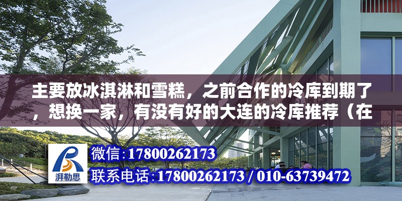 主要放冰淇淋和雪糕，之前合作的冷庫到期了，想換一家，有沒有好的大連的冷庫推薦（在大連地區租冷庫十平方一般多少錢）