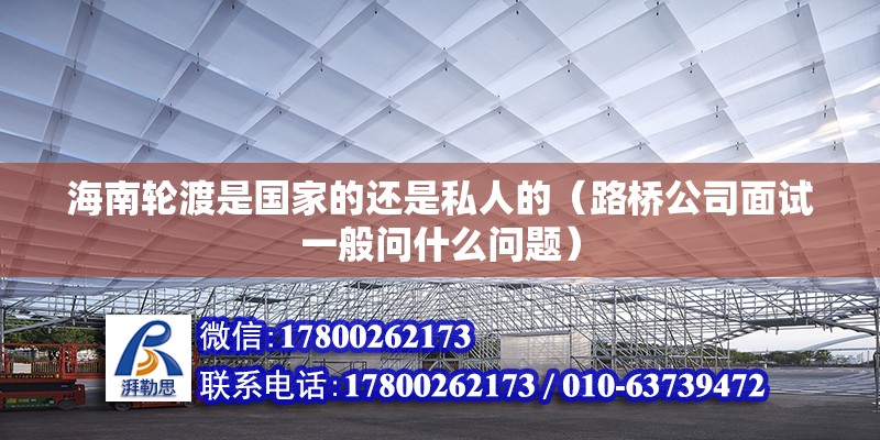 海南輪渡是國家的還是私人的（路橋公司面試一般問什么問題）