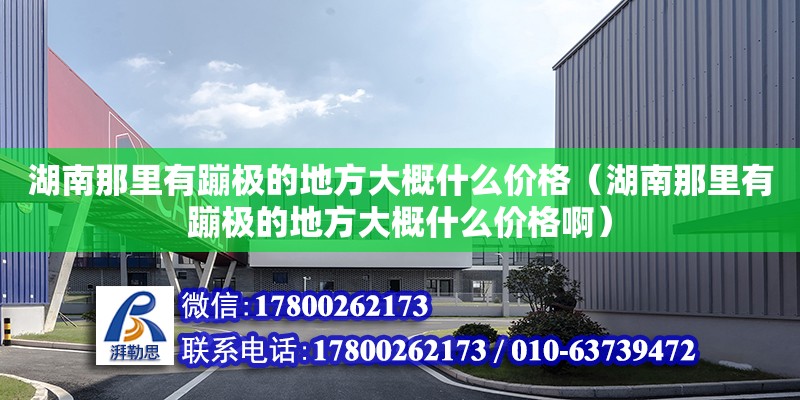 湖南那里有蹦極的地方大概什么價格（湖南那里有蹦極的地方大概什么價格啊）