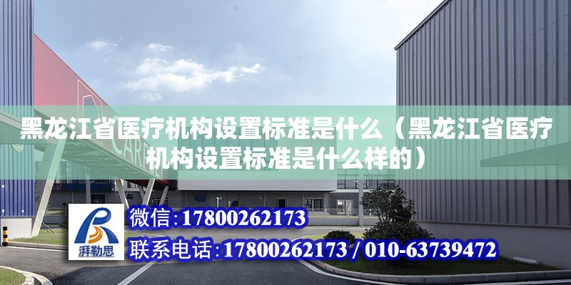 黑龍江省醫療機構設置標準是什么（黑龍江省醫療機構設置標準是什么樣的） 鋼結構網架設計