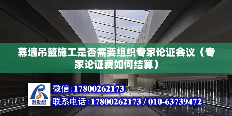 幕墻吊籃施工是否需要組織專家論證會議（專家論證費如何結算）