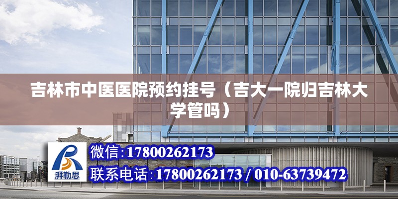 吉林市中醫醫院預約掛號（吉大一院歸吉林大學管嗎） 鋼結構網架設計