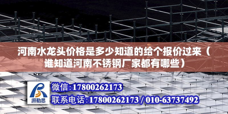 河南水龍頭價格是多少知道的給個報價過來（誰知道河南不銹鋼廠家都有哪些）