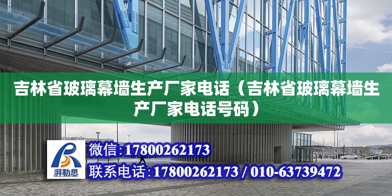 吉林省玻璃幕墻生產廠家電話（吉林省玻璃幕墻生產廠家電話號碼）