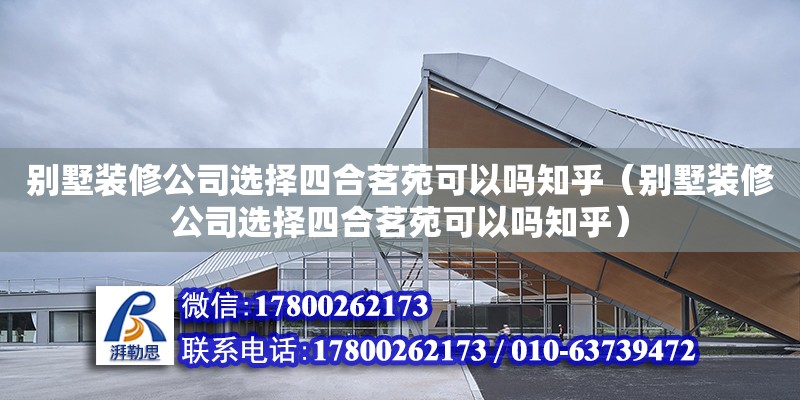 別墅裝修公司選擇四合茗苑可以嗎知乎（別墅裝修公司選擇四合茗苑可以嗎知乎） 鋼結構鋼結構停車場設計