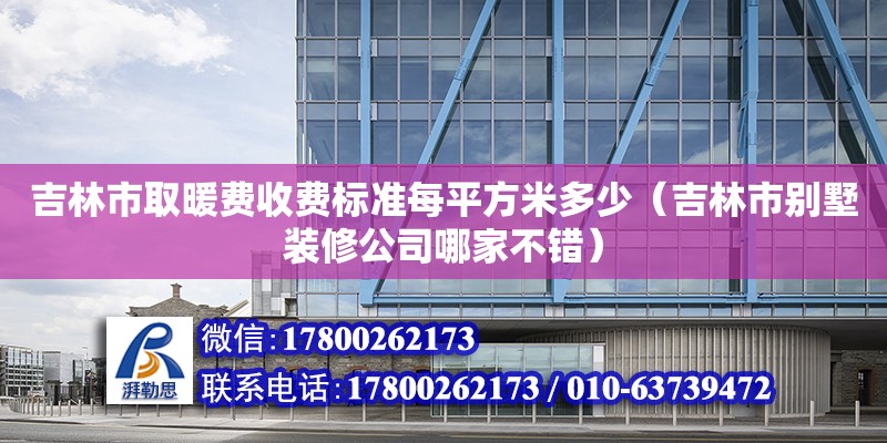 吉林市取暖費收費標準每平方米多少（吉林市別墅裝修公司哪家不錯）