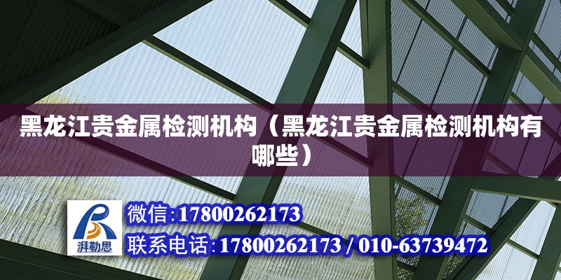 黑龍江貴金屬檢測機構（黑龍江貴金屬檢測機構有哪些）