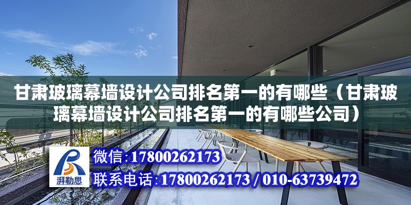 甘肅玻璃幕墻設計公司排名第一的有哪些（甘肅玻璃幕墻設計公司排名第一的有哪些公司）